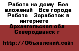 Работа на дому..Без вложений - Все города Работа » Заработок в интернете   . Архангельская обл.,Северодвинск г.